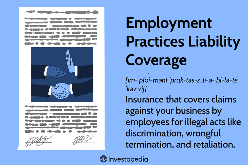 Employment Practices Liability Coverage: Insurance that covers claims against your business by employees for illegal acts like discrimination, wrongful termination, and retaliation.