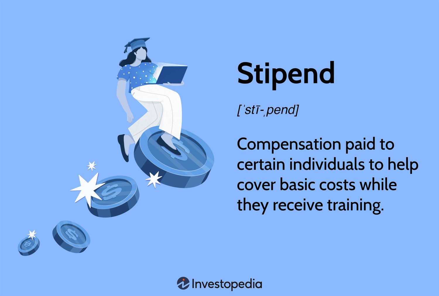 Stipend: Compensation paid to certain individuals to help cover basic costs while they receive training.