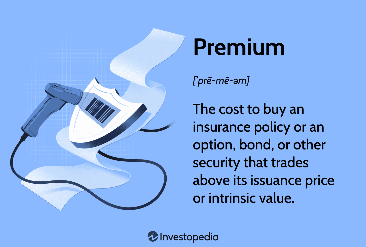Premium: The cost to buy an insurance policy or an option or a bond or other security that trades above its issuance price or intrinsic value.