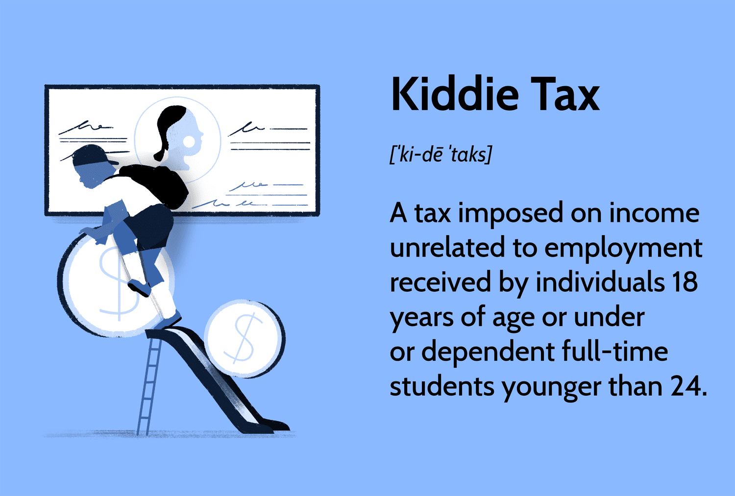 Kiddie Tax: A tax imposed on income unrelated to employment received by individuals 18 years of age or under or dependent full-time students younger than 24.