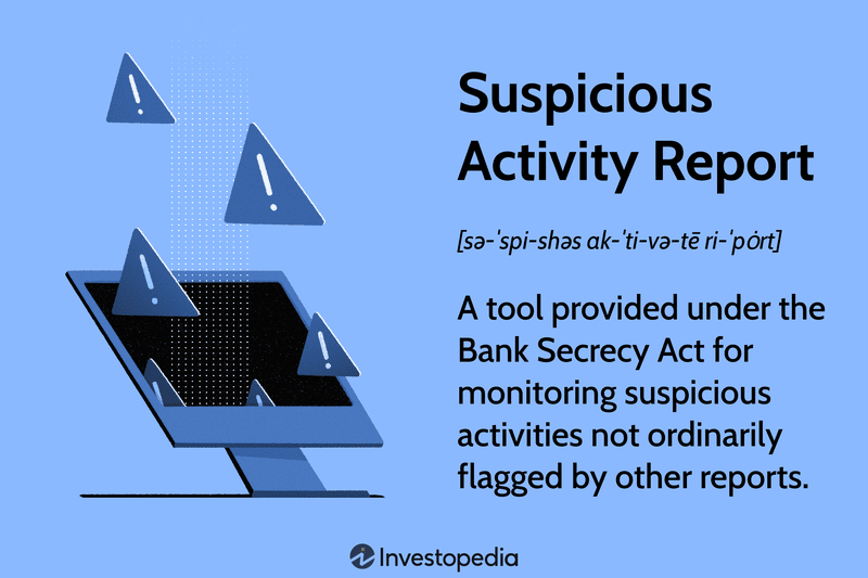 Suspicious Activity Report: A tool provided under the Bank Secrecy Act for monitoring suspicious activities not ordinarily flagged by other reports.